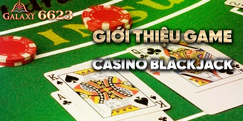 Giới thiệu game casino Blackjack tại nhà cái uy tín