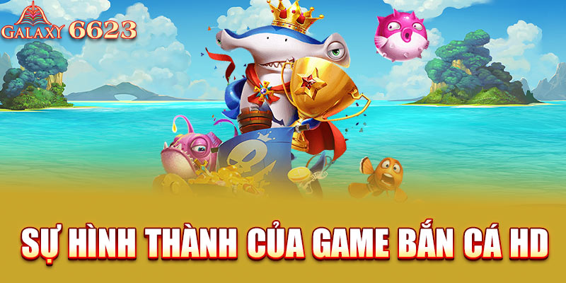 Sự hình thành của game bắn cá HD